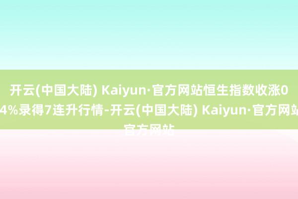 开云(中国大陆) Kaiyun·官方网站恒生指数收涨0.4%录得7连升行情-开云(中国大陆) Kaiyun·官方网站