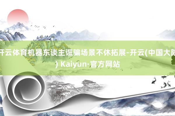 开云体育机器东谈主诳骗场景不休拓展-开云(中国大陆) Kaiyun·官方网站