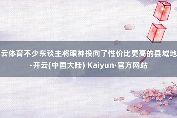 开云体育不少东谈主将眼神投向了性价比更高的县域地区-开云(中国大陆) Kaiyun·官方网站