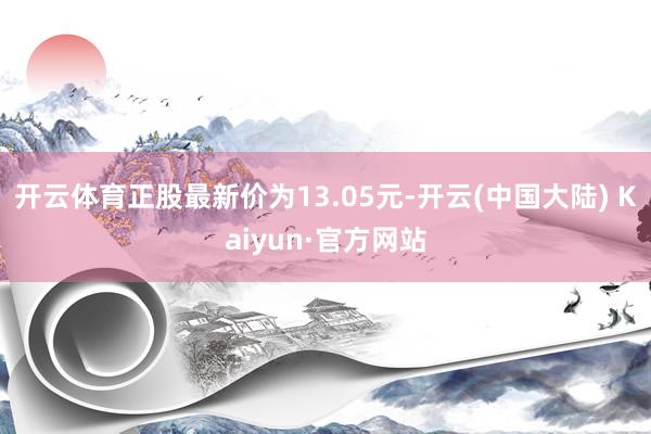 开云体育正股最新价为13.05元-开云(中国大陆) Kaiyun·官方网站