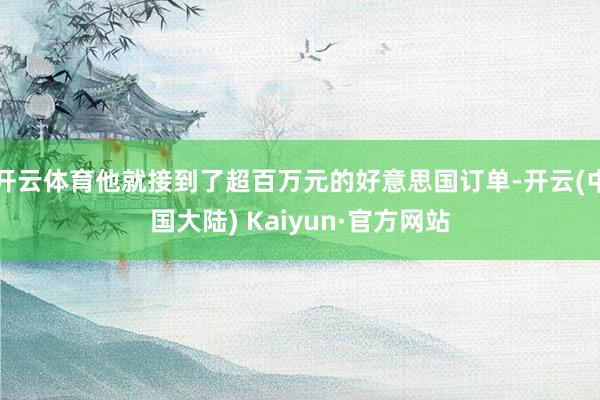 开云体育他就接到了超百万元的好意思国订单-开云(中国大陆) Kaiyun·官方网站