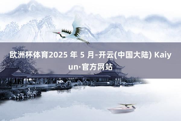 欧洲杯体育2025 年 5 月-开云(中国大陆) Kaiyun·官方网站