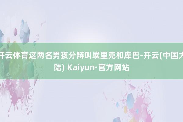 开云体育这两名男孩分辩叫埃里克和库巴-开云(中国大陆) Kaiyun·官方网站