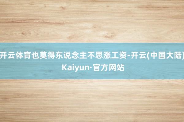 开云体育也莫得东说念主不思涨工资-开云(中国大陆) Kaiyun·官方网站