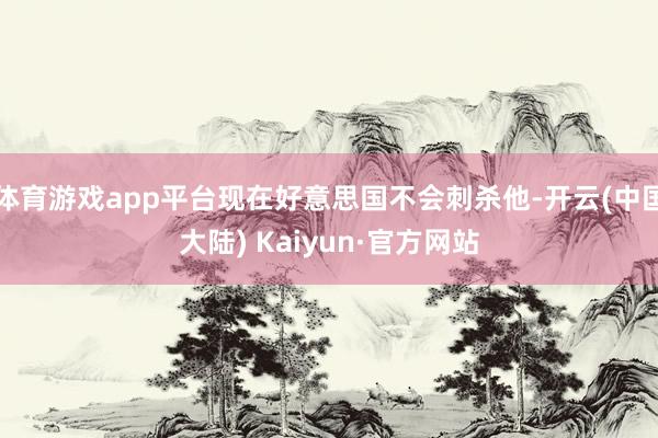 体育游戏app平台现在好意思国不会刺杀他-开云(中国大陆) Kaiyun·官方网站