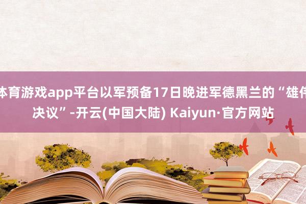 体育游戏app平台以军预备17日晚进军德黑兰的“雄伟决议”-开云(中国大陆) Kaiyun·官方网站