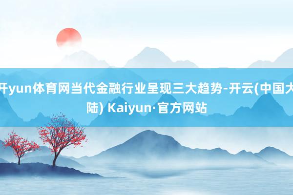 开yun体育网当代金融行业呈现三大趋势-开云(中国大陆) Kaiyun·官方网站