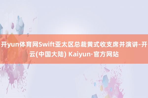 开yun体育网Swift亚太区总裁黄式收支席并演讲-开云(中国大陆) Kaiyun·官方网站