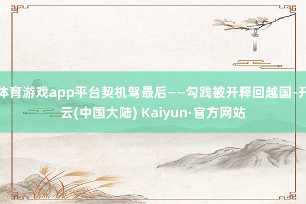 体育游戏app平台契机驾最后——勾践被开释回越国-开云(中国大陆) Kaiyun·官方网站