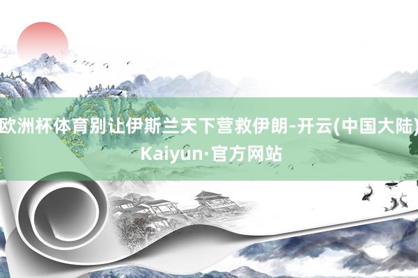 欧洲杯体育别让伊斯兰天下营救伊朗-开云(中国大陆) Kaiyun·官方网站