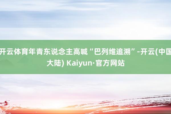 开云体育年青东说念主高喊“巴列维追溯”-开云(中国大陆) Kaiyun·官方网站