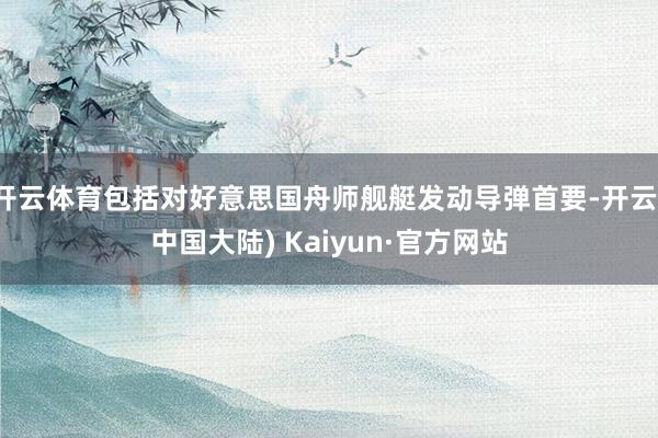 开云体育包括对好意思国舟师舰艇发动导弹首要-开云(中国大陆) Kaiyun·官方网站