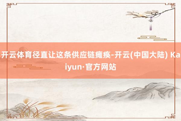 开云体育径直让这条供应链瘫痪-开云(中国大陆) Kaiyun·官方网站