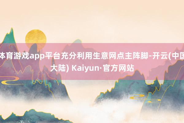 体育游戏app平台充分利用生意网点主阵脚-开云(中国大陆) Kaiyun·官方网站