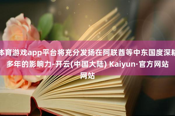 体育游戏app平台将充分发扬在阿联酋等中东国度深耕多年的影响力-开云(中国大陆) Kaiyun·官方网站