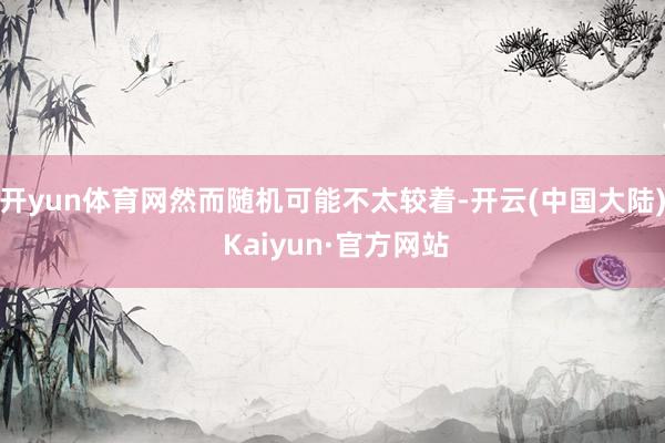 开yun体育网然而随机可能不太较着-开云(中国大陆) Kaiyun·官方网站