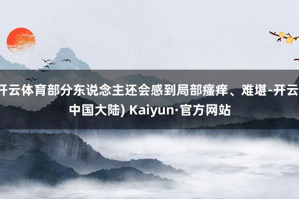 开云体育部分东说念主还会感到局部瘙痒、难堪-开云(中国大陆) Kaiyun·官方网站