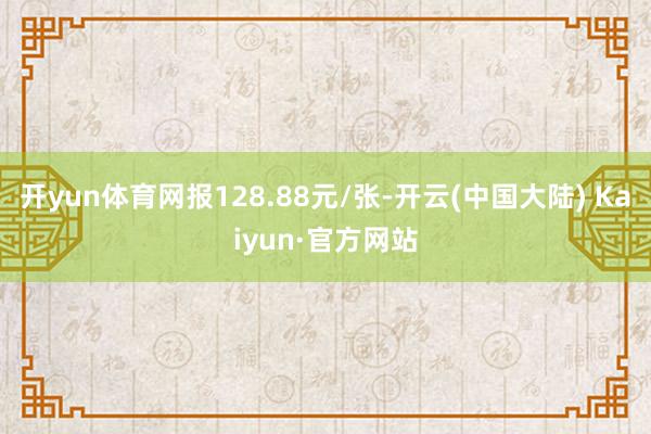 开yun体育网报128.88元/张-开云(中国大陆) Kaiyun·官方网站
