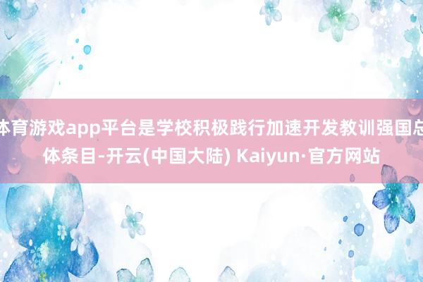 体育游戏app平台是学校积极践行加速开发教训强国总体条目-开云(中国大陆) Kaiyun·官方网站