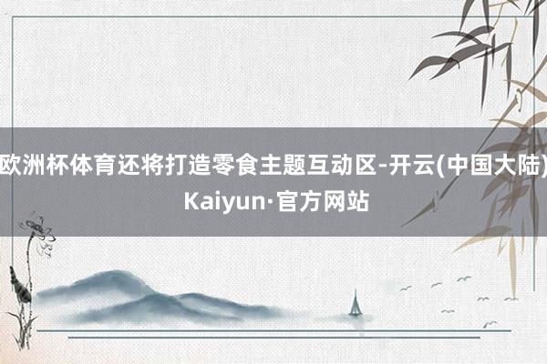 欧洲杯体育还将打造零食主题互动区-开云(中国大陆) Kaiyun·官方网站