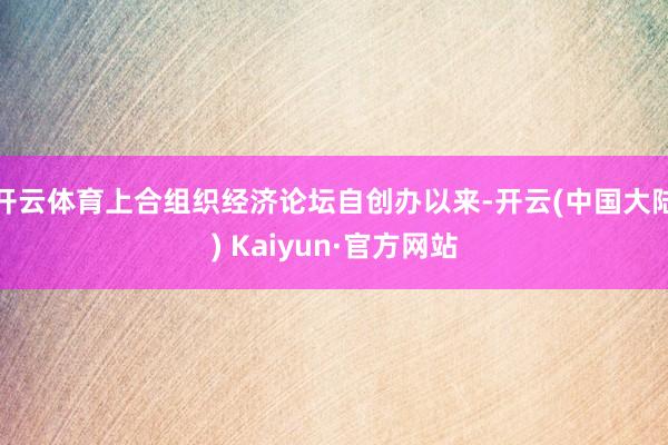 开云体育上合组织经济论坛自创办以来-开云(中国大陆) Kaiyun·官方网站