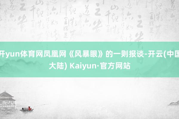 开yun体育网凤凰网《风暴眼》的一则报谈-开云(中国大陆) Kaiyun·官方网站