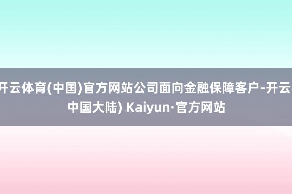 开云体育(中国)官方网站公司面向金融保障客户-开云(中国大陆) Kaiyun·官方网站