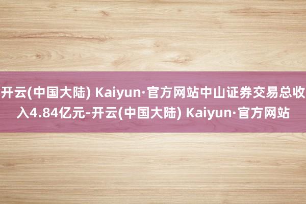 开云(中国大陆) Kaiyun·官方网站中山证券交易总收入4.84亿元-开云(中国大陆) Kaiyun·官方网站