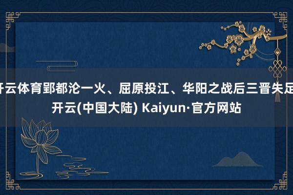 开云体育郢都沦一火、屈原投江、华阳之战后三晋失足-开云(中国大陆) Kaiyun·官方网站
