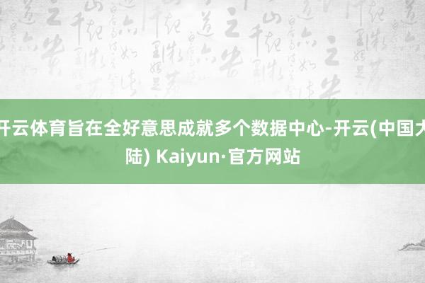 开云体育旨在全好意思成就多个数据中心-开云(中国大陆) Kaiyun·官方网站