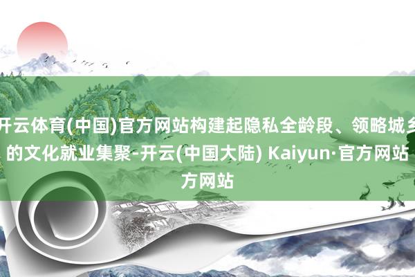 开云体育(中国)官方网站构建起隐私全龄段、领略城乡的文化就业集聚-开云(中国大陆) Kaiyun·官方网站
