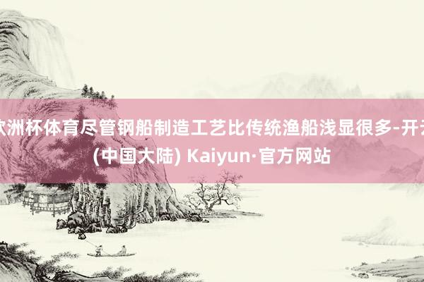 欧洲杯体育尽管钢船制造工艺比传统渔船浅显很多-开云(中国大陆) Kaiyun·官方网站