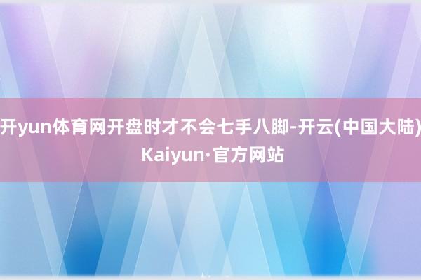 开yun体育网开盘时才不会七手八脚-开云(中国大陆) Kaiyun·官方网站