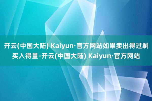 开云(中国大陆) Kaiyun·官方网站如果卖出得过剩买入得量-开云(中国大陆) Kaiyun·官方网站