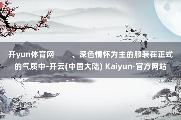 开yun体育网        、深色情怀为主的服装在正式的气质中-开云(中国大陆) Kaiyun·官方网站