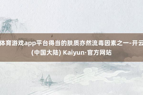 体育游戏app平台得当的肤质亦然流毒因素之一-开云(中国大陆) Kaiyun·官方网站
