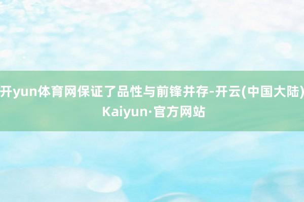 开yun体育网保证了品性与前锋并存-开云(中国大陆) Kaiyun·官方网站