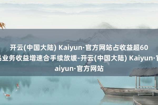 开云(中国大陆) Kaiyun·官方网站占收益超60%的饮品业务收益增速合手续放缓-开云(中国大陆) Kaiyun·官方网站