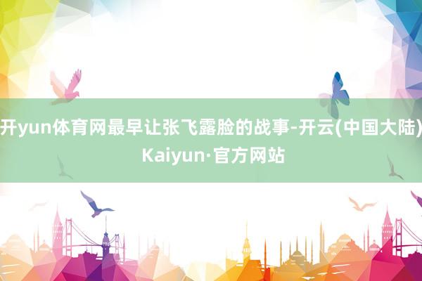 开yun体育网最早让张飞露脸的战事-开云(中国大陆) Kaiyun·官方网站