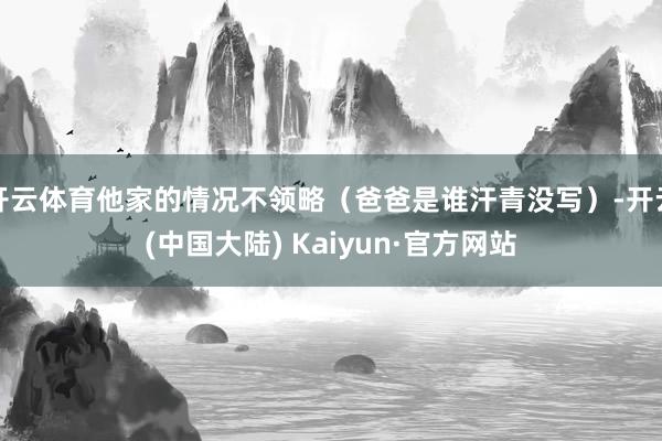 开云体育他家的情况不领略（爸爸是谁汗青没写）-开云(中国大陆) Kaiyun·官方网站