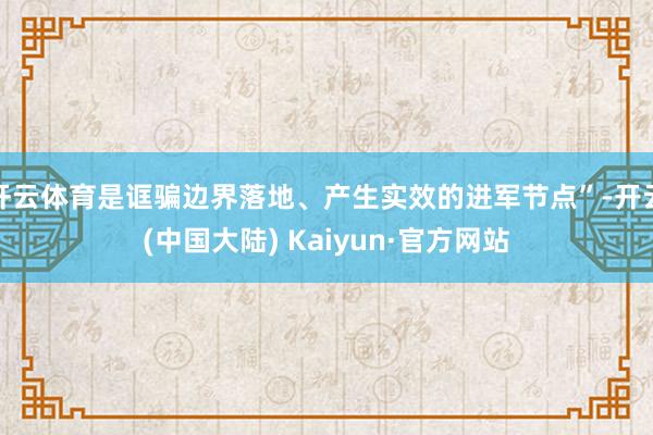 开云体育是诓骗边界落地、产生实效的进军节点”-开云(中国大陆) Kaiyun·官方网站
