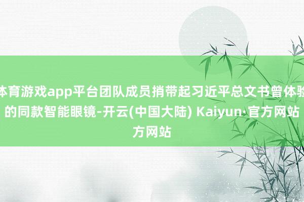 体育游戏app平台团队成员捎带起习近平总文书曾体验的同款智能眼镜-开云(中国大陆) Kaiyun·官方网站