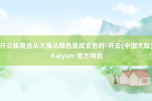开云体育当从大海从绿色变成玄色时-开云(中国大陆) Kaiyun·官方网站