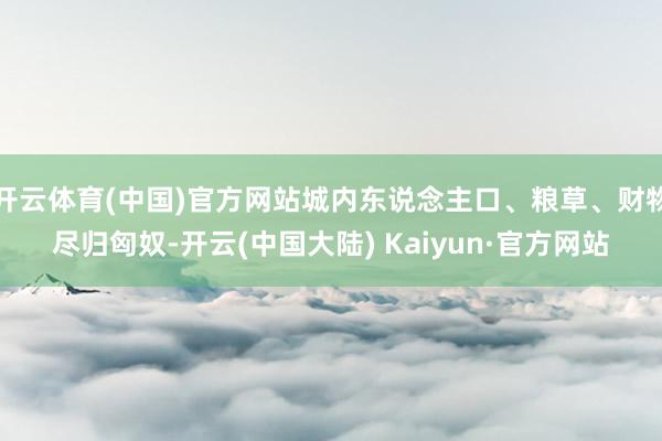 开云体育(中国)官方网站城内东说念主口、粮草、财物尽归匈奴-开云(中国大陆) Kaiyun·官方网站