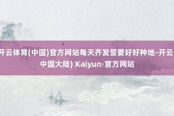 开云体育(中国)官方网站每天齐发誓要好好种地-开云(中国大陆) Kaiyun·官方网站
