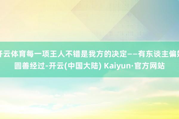 开云体育每一项王人不错是我方的决定——有东谈主偏好圆善经过-开云(中国大陆) Kaiyun·官方网站