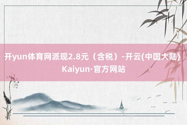 开yun体育网派现2.8元（含税）-开云(中国大陆) Kaiyun·官方网站