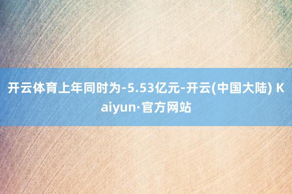 开云体育上年同时为-5.53亿元-开云(中国大陆) Kaiyun·官方网站