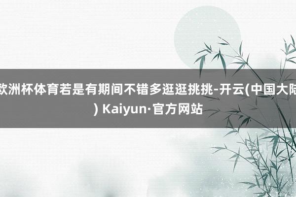 欧洲杯体育若是有期间不错多逛逛挑挑-开云(中国大陆) Kaiyun·官方网站
