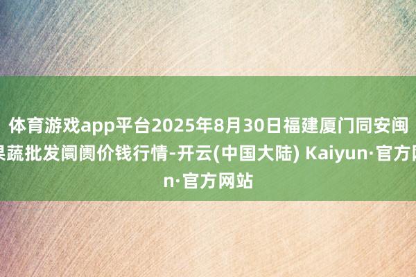 体育游戏app平台2025年8月30日福建厦门同安闽南果蔬批发阛阓价钱行情-开云(中国大陆) Kaiyun·官方网站